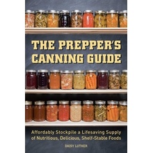 The Prepper's Canning Guide: Affordably Stockpile a Lifesaving Supply of Nutritious, Delicious, Shelf-Stable Foods Luther Daisy Paperback