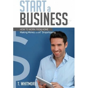 Start a Business: How to Work from Home Making Money with Dropshipping | T Whitmore (ISBN: 9781533679413)