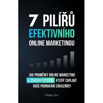 7 pilířů efektivního marketingu - Jak proměnit online marketing v ziskový systém, který zaplaví vaše podnikání zákazníky - Ulvr Matěj