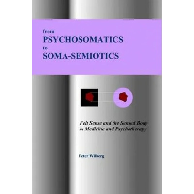 From Psychosomatics to Soma-Semiotics: Felt Sense and the Sensed Body in Medicine and Psychotherapy | Peter Wilberg