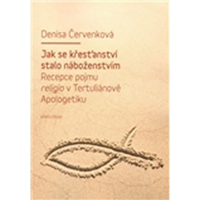 Jak se křesťanství stalo náboženstvím. Recepce pojmu religio v Tertuliánově Apologetiku - Denisa Červenková