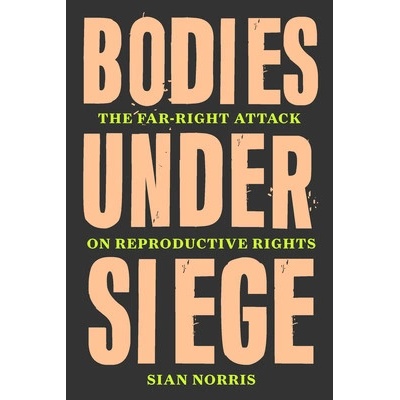 Bodies Under Siege: How the Far-Right Attack on Reproductive Rights Went Global Norris Sian