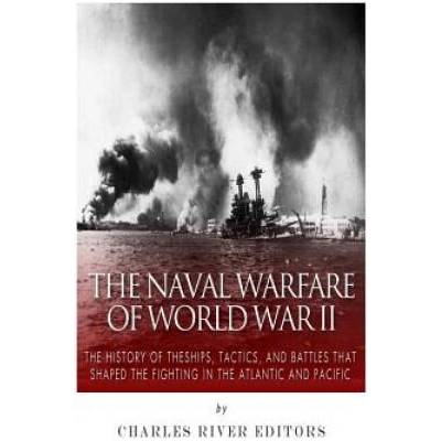 The Naval Warfare of World War II: The History of the Ships, Tactics, and Battles that Shaped the Fighting in the Atlantic and Pacific | Charles River Editors