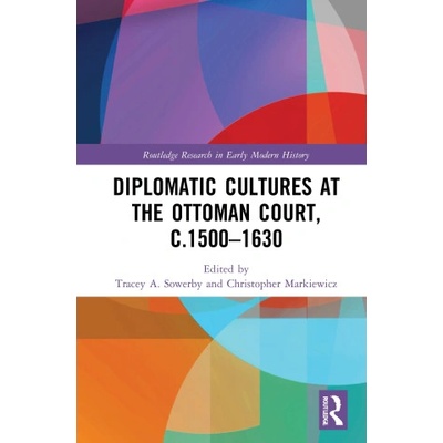 Diplomatic Cultures at the Ottoman Court, c. 1500-1630 | Tracey A. Sowerby, Christopher Markiewicz