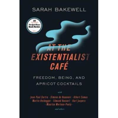 At the Existentialist Café: Freedom, Being, and Apricot Cocktails with Jean-Paul Sartre, Simone de Beauvoir, Albert Camus, Martin Heidegger, Mauri | Sarah Bakewell