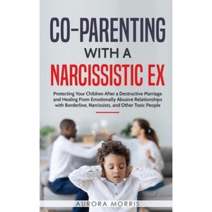 Co-Parenting with a Narcissistic Ex: Protecting Your Children After a Destructive Marriage and Healing From Emotionally Abusive Relationships with Bor (2020)