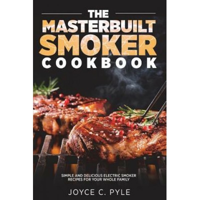 The Masterbuilt Smoker Cookbook: Simple and Delicious Electric Smoker Recipes for Your Whole Family