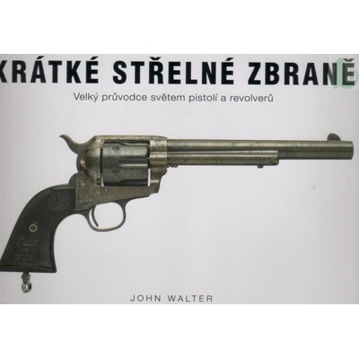 Krátké střelné zbraně - Velký průvodce světem pistolí a revolverů - John Walter