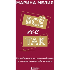 Всё не так. Как выбираться из тупиков общения, в которые мы сами себя загоняем | Марина Мелия (ISBN: 9785041877545)