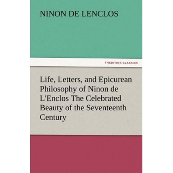 Life, Letters, and Epicurean Philosophy of Ninon de L'Enclos the Celebrated Beauty of the Seventeenth Century