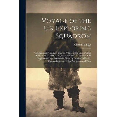 Voyage of the U.S. Exploring Squadron: Commanded by Captain Charles Wilkes, of the United States Navy, in 1838, 1839, 1840, 1841, and 1842: Together W