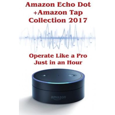 Amazon Echo Dot + Amazon Tap Collection 2017: Operate Like a Pro Just in an Hour: (Amazon Dot For Beginners, Amazon Dot User Guide, Amazon Dot Echo) | Phillip Mackein