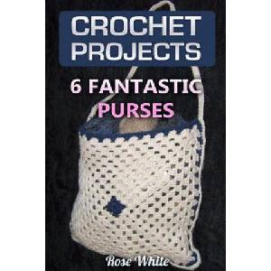 Crochet Projects: 6 Fantastic Purses: (Crochet Stitches, Crochet Patterns) | Rose White (ISBN: 9781983577178)