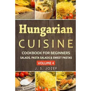 Hungarian Cuisine Cookbook for Beginners: Hungarian Cookbooks in English for Beginners Salads, Pasta Salads & Sweet Pastas the Most Popular Pasta Reci | J S Jozef (ISBN: 9781792646799)