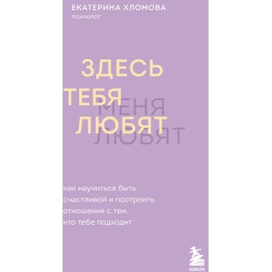 Здесь тебя любят. Как научиться быть счастливой и построить отношения с тем, кто тебе подходит | Екатерина Хломова, А. А. Яковлева (ISBN: 9785042120718)
