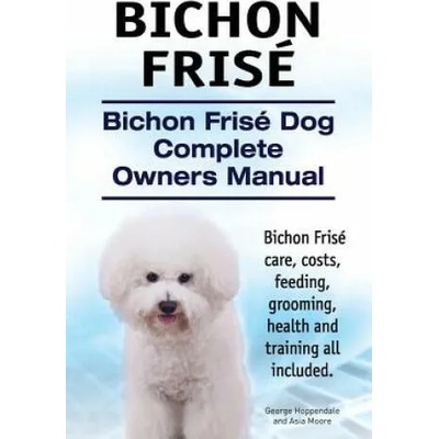 Bichon Frise. Bichon Frise Dog Complete Owners Manual. Bichon Frise care, costs, feeding, grooming, health and training all included. | George Hoppendale, Asia Moore