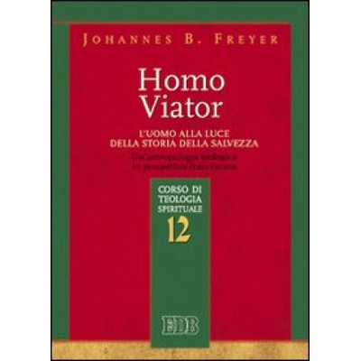 Homo viator. L'uomo alla luce della storia della salvezza. Un'antropologia teologica in prospettiva francescana. Corso di teologia spirituale | Johannes B. Freyer