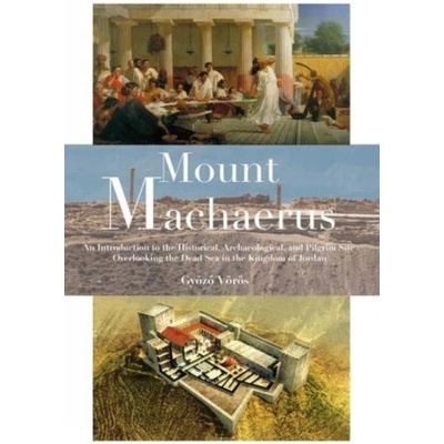 Mount Machaerus: An Introduction to the Historical, Archaeological, and Pilgrim Site Overlooking the Dead Sea in the Kingdom of Jordan | Voros, Gyozo