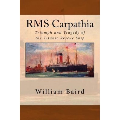 RMS Carpathia: Triumph and Tragedy of the Titanic Rescue Ship | William Baird