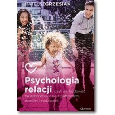 Psychologia relacji czyli jak budować świadome związki z partnerem dziećmi i rodzicami