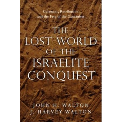 Lost World of the Israelite Conquest - Covenant, Retribution, and the Fate of the Canaanites | John H. Walton, J. Harvey Walton