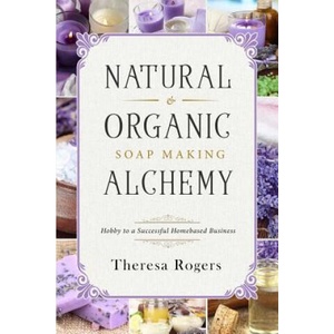 Natural & Organic Soap Making Alchemy: Hobby to a Successful Homebased Business | Theresa Rogers (2018)