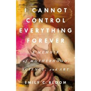 I Cannot Control Everything Forever: A Memoir of Motherhood, Science, and Art | Bloom, Emily C (ISBN: 9781250285683)