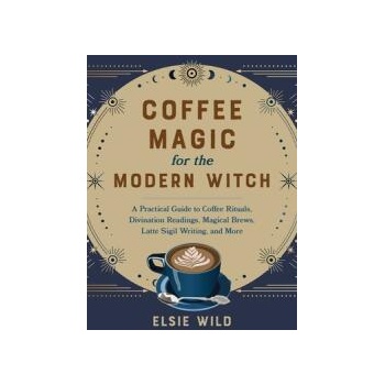 Coffee Magic for the Modern Witch: A Practical Guide to Coffee Rituals, Divination Readings, Magical Brews, Latte Sigil Writing, and More
