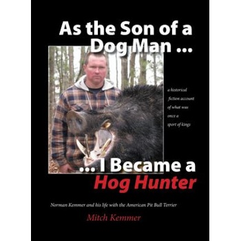As the Son of a Dog Man . . . I Became a Hog Hunter: Norman Kemmer and his life with the American Pit Bull Terrier | Mitch Kemmer
