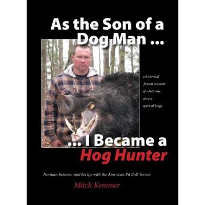 As the Son of a Dog Man . . . I Became a Hog Hunter: Norman Kemmer and his life with the American Pit Bull Terrier | Mitch Kemmer