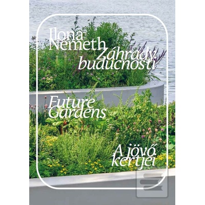 Záhrady budúcnosti. Future Gardens. A jövő kertjei. - Ilona Németh