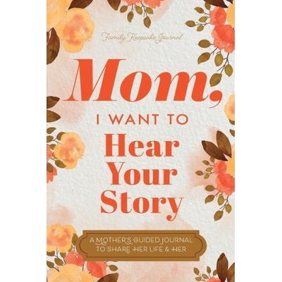 Mom, I Want to Hear Your Story A Mother's Guided Journal To Share Her Life & Her Love