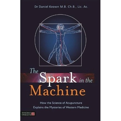 Spark in the Machine, How the Science of Acupuncture Explains the Mysteries of Western Medicine Jessica Kingsley Publishers