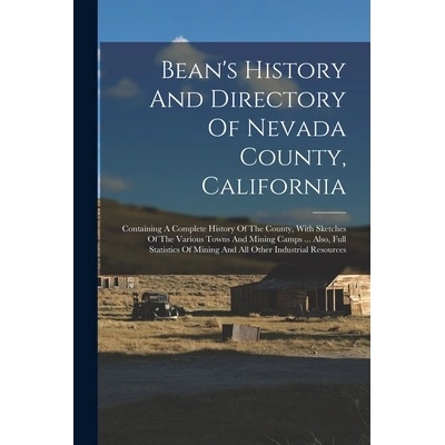 Bean's History And Directory Of Nevada County, California: Containing A Complete History Of The County, With Sketches Of The Various Towns And Mining" - ""