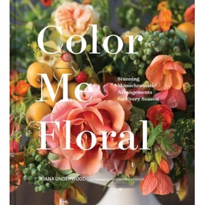 Color Me Floral: Techniques for Creating Stunning Monochromatic Arrangements for Every Season | Kiana Underwood (ISBN: 9781452161174)