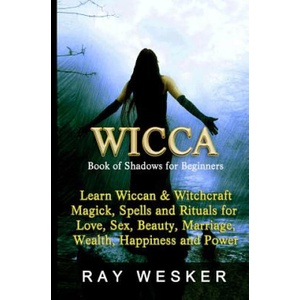Wicca: Book of Shadows for Beginners: Learn Wiccan Magick, Spells and Rituals for Love, Sex, Beauty, Marriage, Wealth, Happin | Ray Wesker (ISBN: 9781512270969)
