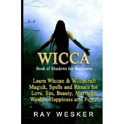 Wicca: Book of Shadows for Beginners: Learn Wiccan Magick, Spells and Rituals for Love, Sex, Beauty, Marriage, Wealth, Happin | Ray Wesker