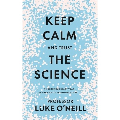 Keep Calm and Trust the Science: An Extraordinary Year in the Life of an Immunologist O'Neill Luke