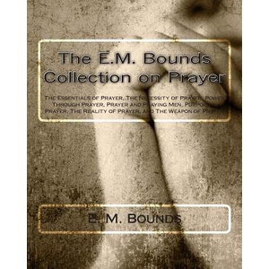 The E. M. Bounds Collection on Prayer: The Essentials of Prayer, The Necessity of Prayer, Power Through Prayer, Prayer and Praying Men, Purpose in Pray | Edward M Bounds, E M Bounds (ISBN: 9781494988326)