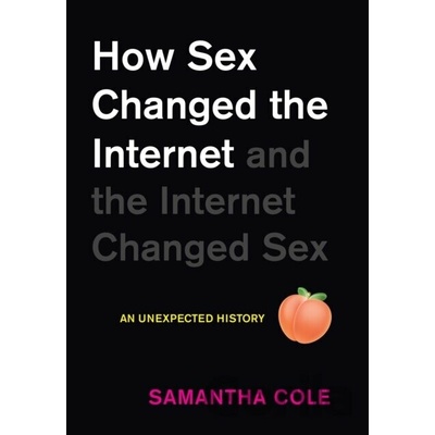 How Sex Changed the Internet and the Internet Changed Sex: An Unexpected History Cole Samantha