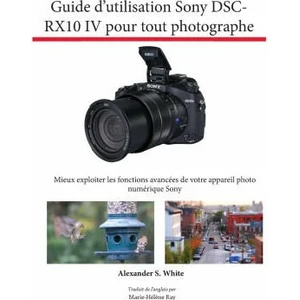 Guide d'utilisation Sony DSC-RX10 IV pour tout photographe | Alexander S. White, Marie-Hélène Ray (ISBN: 9781937986902)
