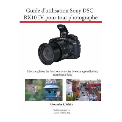 Guide d'utilisation Sony DSC-RX10 IV pour tout photographe | Alexander S. White, Marie-Hélène Ray