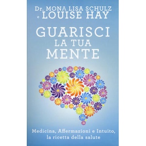 Guarisci la tua mente. La ricetta della salute: medicina, affermazioni e intuito | Louise L. Hay, Mona Lisa Schulz, P. Simonetti (2017)