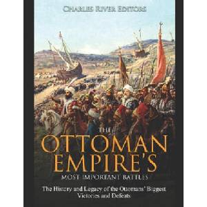 The Ottoman Empire's Most Important Battles: The History and Legacy of the Ottomans' Biggest Victories and Defeats | Charles River Editors (ISBN: 9798603934730)