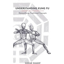 Understanding Kung Fu: Demystifying Traditional Concepts Sharif Shkar