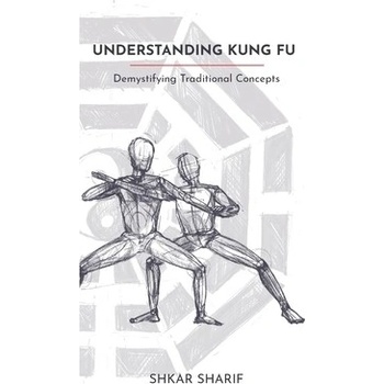 Understanding Kung Fu: Demystifying Traditional Concepts Sharif Shkar