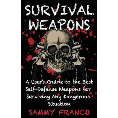 Survival Weapons: A User's Guide to the Best Self-Defense Weapons for Any Dangerous Situation | Sammy Franco
