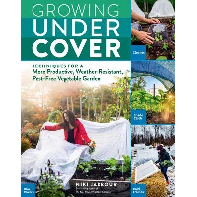 Growing Under Cover: Techniques for a More Productive, Weather-Resistant, Pest-Free Vegetable Garden | Niki Jabbour