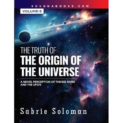 THE TRUTH OF THE ORIGIN OF THE UNIVERSE A NOVEL PERCEPTION OF THE BIG BANG AND THE UFO'S Volume 3