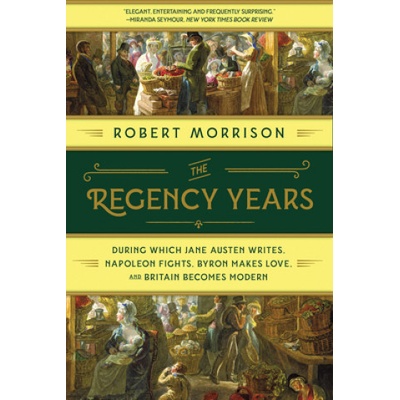 Regency Years - During Which Jane Austen Writes, Napoleon Fights, Byron Makes Love, and Britain Becomes Modern | Robert Morrison